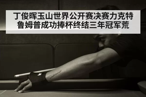 丁俊晖玉山世界公开赛决赛力克特鲁姆普成功捧杯终结三年冠军荒