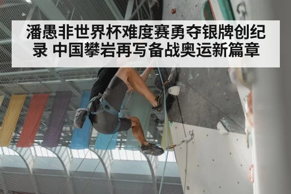 潘愚非世界杯难度赛勇夺银牌创纪录 中国攀岩再写备战奥运新篇章