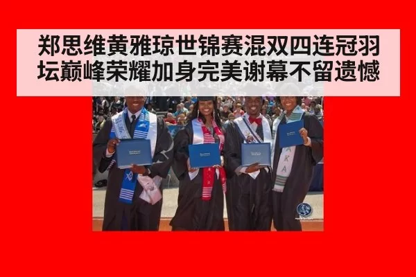 郑思维黄雅琼世锦赛混双四连冠羽坛巅峰荣耀加身完美谢幕不留遗憾