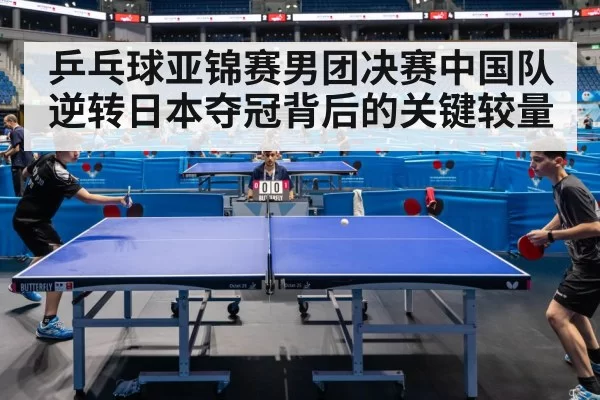 乒乓球亚锦赛男团决赛中国队逆转日本夺冠背后的关键较量
