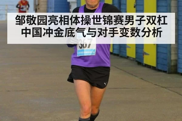 邹敬园亮相体操世锦赛男子双杠 中国冲金底气与对手变数分析