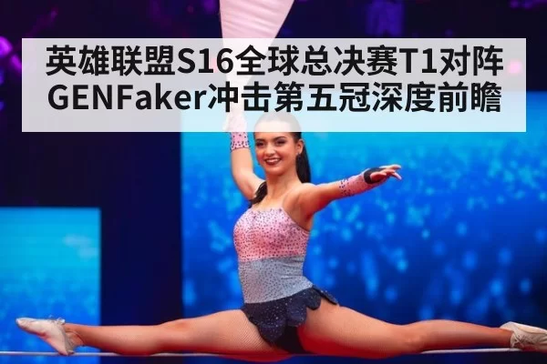 英雄联盟S16全球总决赛T1对阵GENFaker冲击第五冠深度前瞻