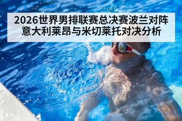 2026世界男排联赛总决赛波兰对阵意大利莱昂与米切莱托对决分析