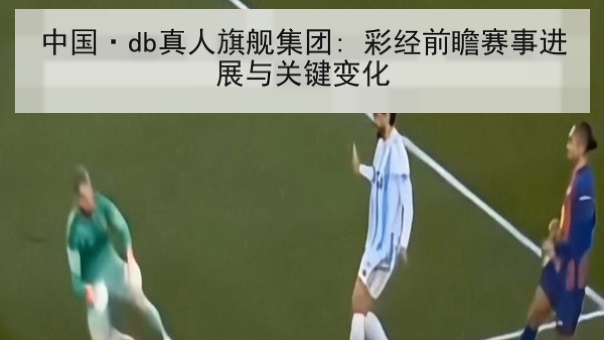 中国·db真人旗舰集团: 彩经前瞻赛事进展与关键变化
