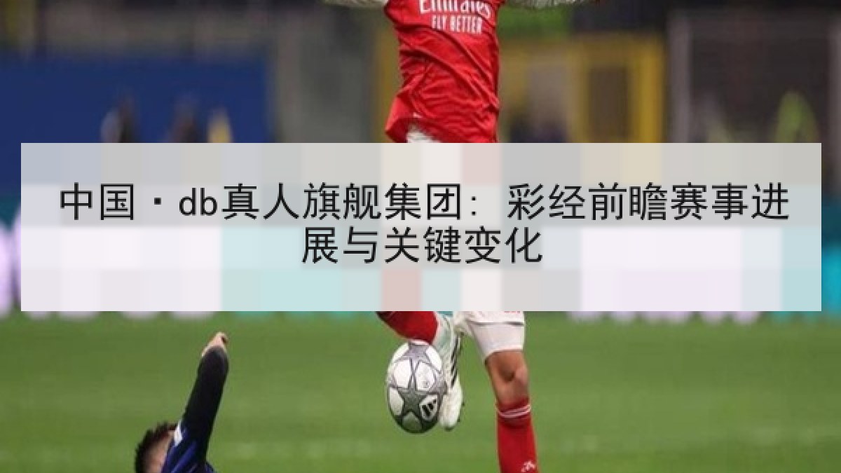 中国·db真人旗舰集团: 彩经前瞻赛事进展与关键变化